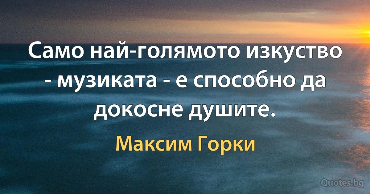 Само най-голямото изкуство - музиката - е способно да докосне душите. (Максим Горки)