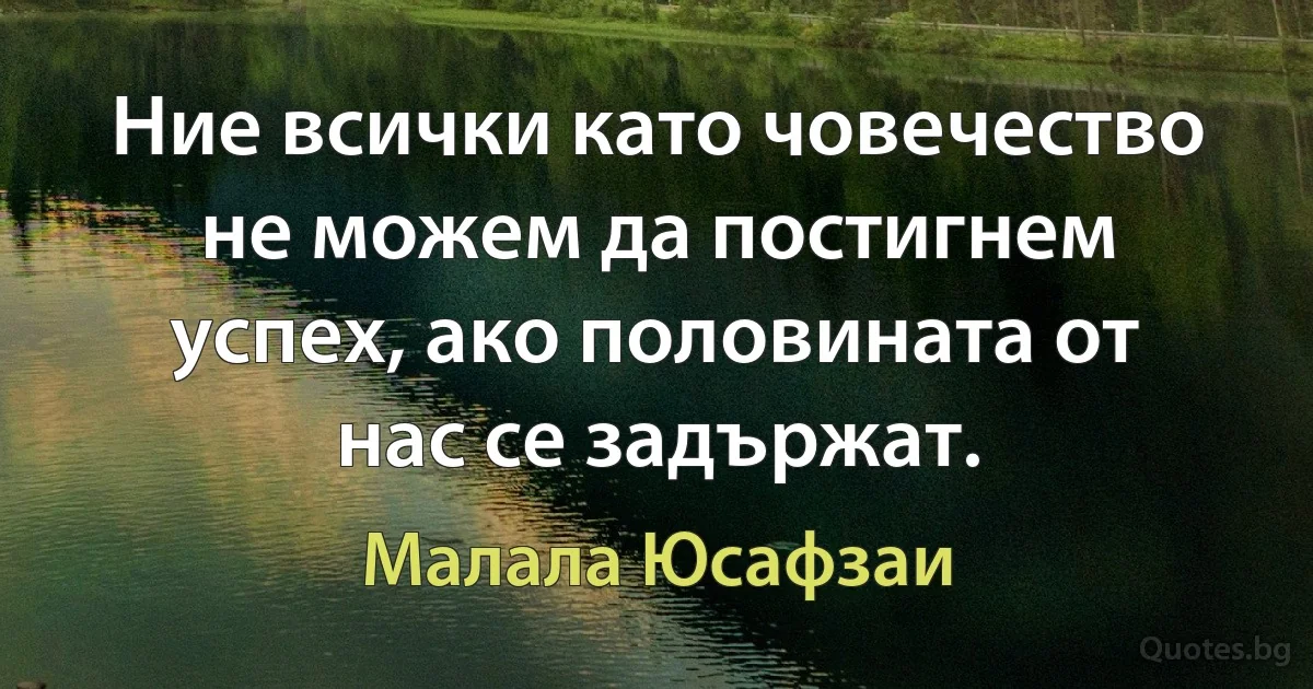 Ние всички като човечество не можем да постигнем успех, ако половината от нас се задържат. (Малала Юсафзаи)