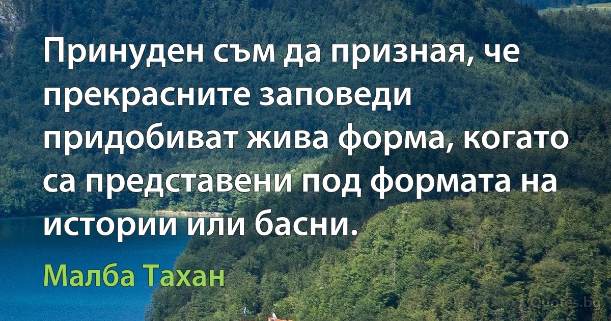 Принуден съм да призная, че прекрасните заповеди придобиват жива форма, когато са представени под формата на истории или басни. (Малба Тахан)