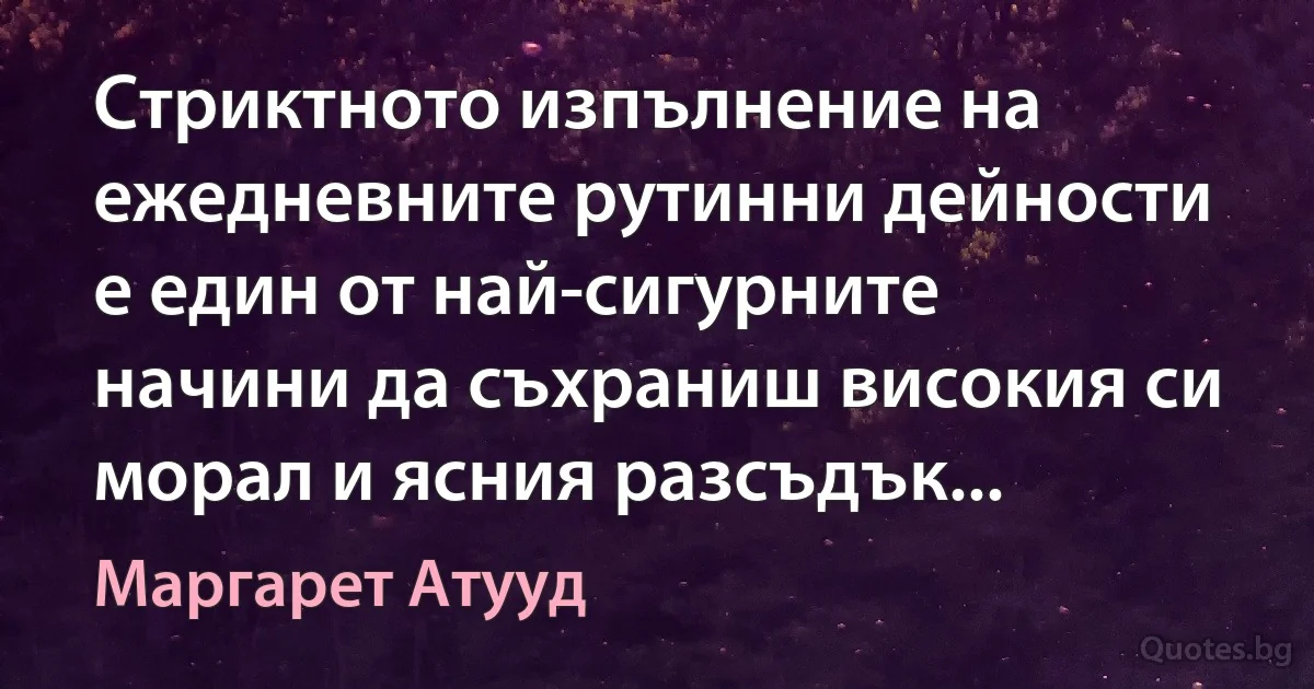 Стриктното изпълнение на ежедневните рутинни дейности е един от най-сигурните начини да съхраниш високия си морал и ясния разсъдък... (Маргарет Атууд)