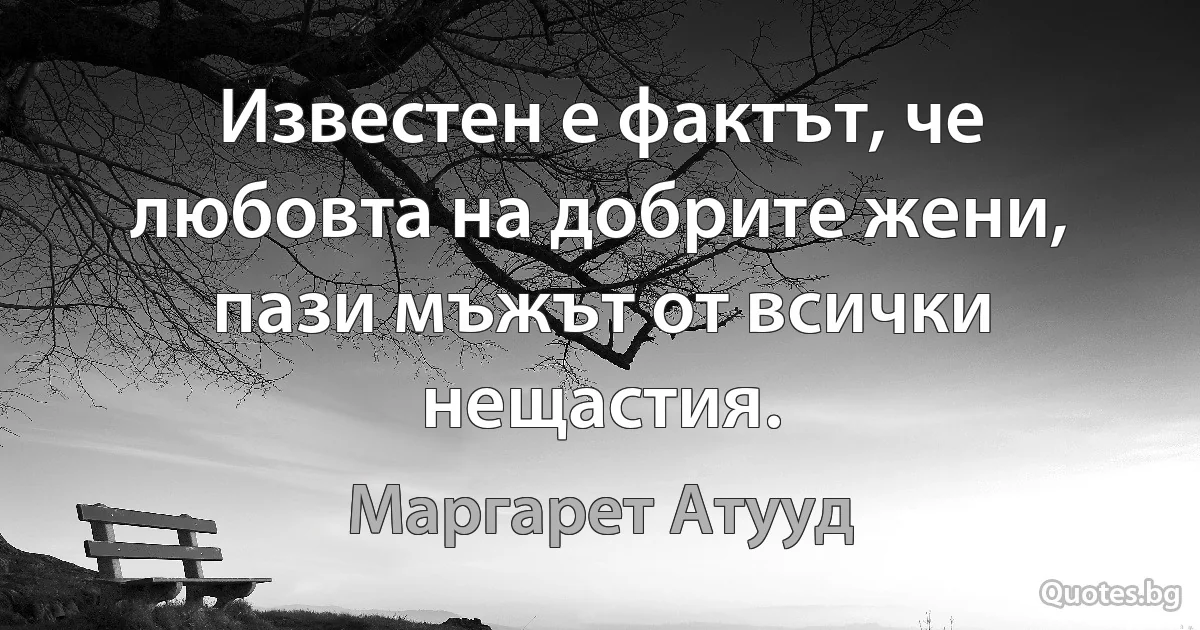 Известен е фактът, че любовта на добрите жени, пази мъжът от всички нещастия. (Маргарет Атууд)