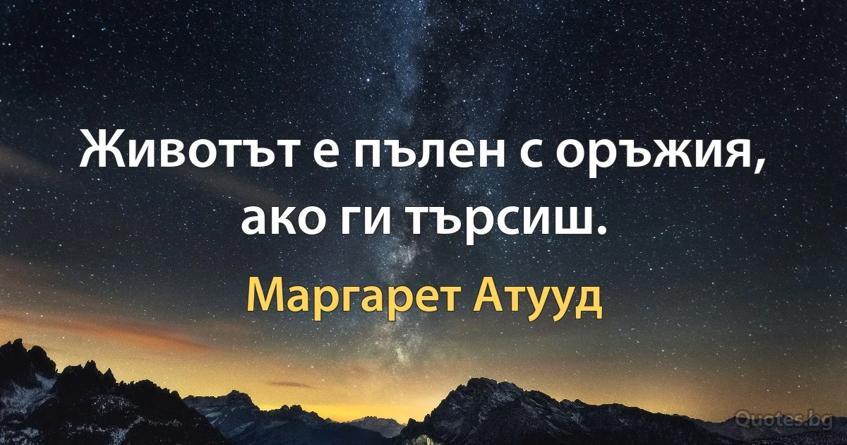 Животът е пълен с оръжия, ако ги търсиш. (Маргарет Атууд)