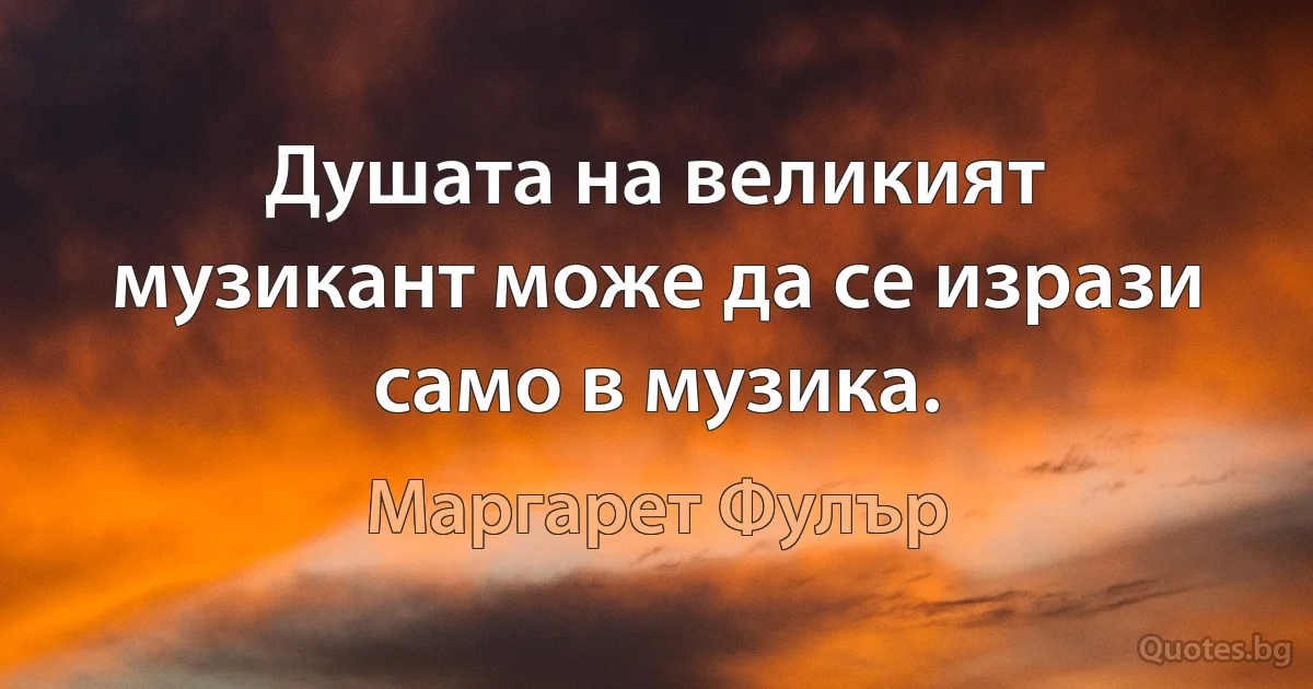 Душата на великият музикант може да се изрази само в музика. (Маргарет Фулър)