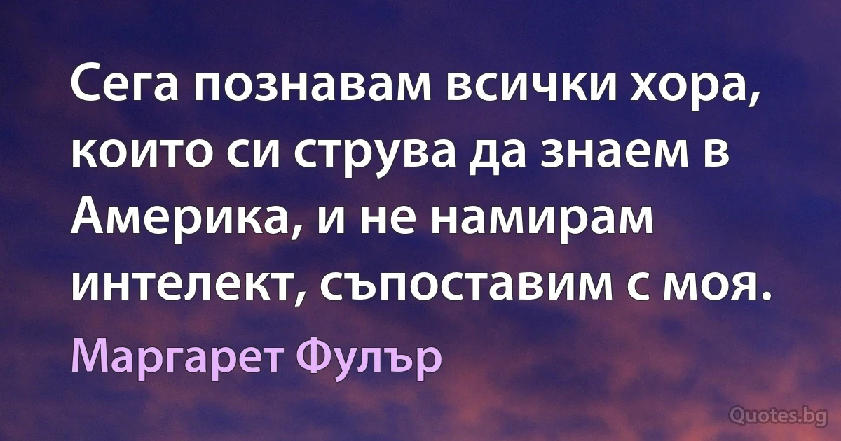 Сега познавам всички хора, които си струва да знаем в Америка, и не намирам интелект, съпоставим с моя. (Маргарет Фулър)