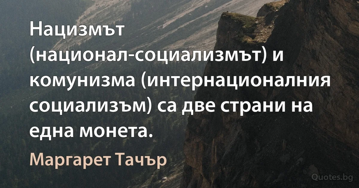 Нацизмът (национал-социализмът) и комунизма (интернационалния социализъм) са две страни на една монета. (Маргарет Тачър)