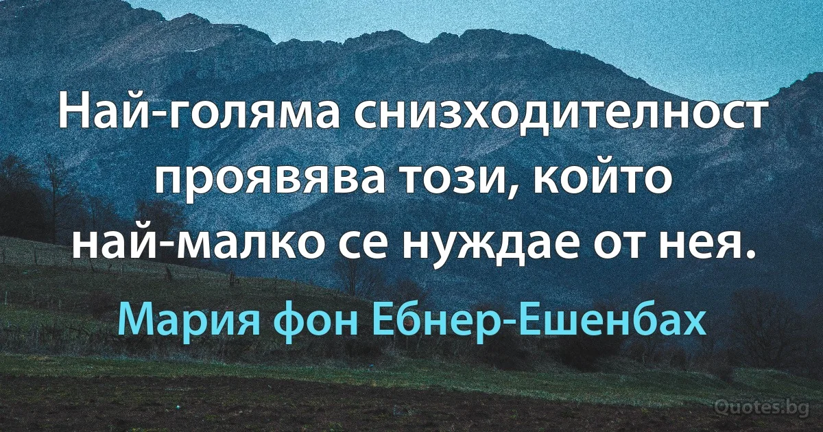 Най-голяма снизходителност проявява този, който най-малко се нуждае от нея. (Мария фон Ебнер-Ешенбах)