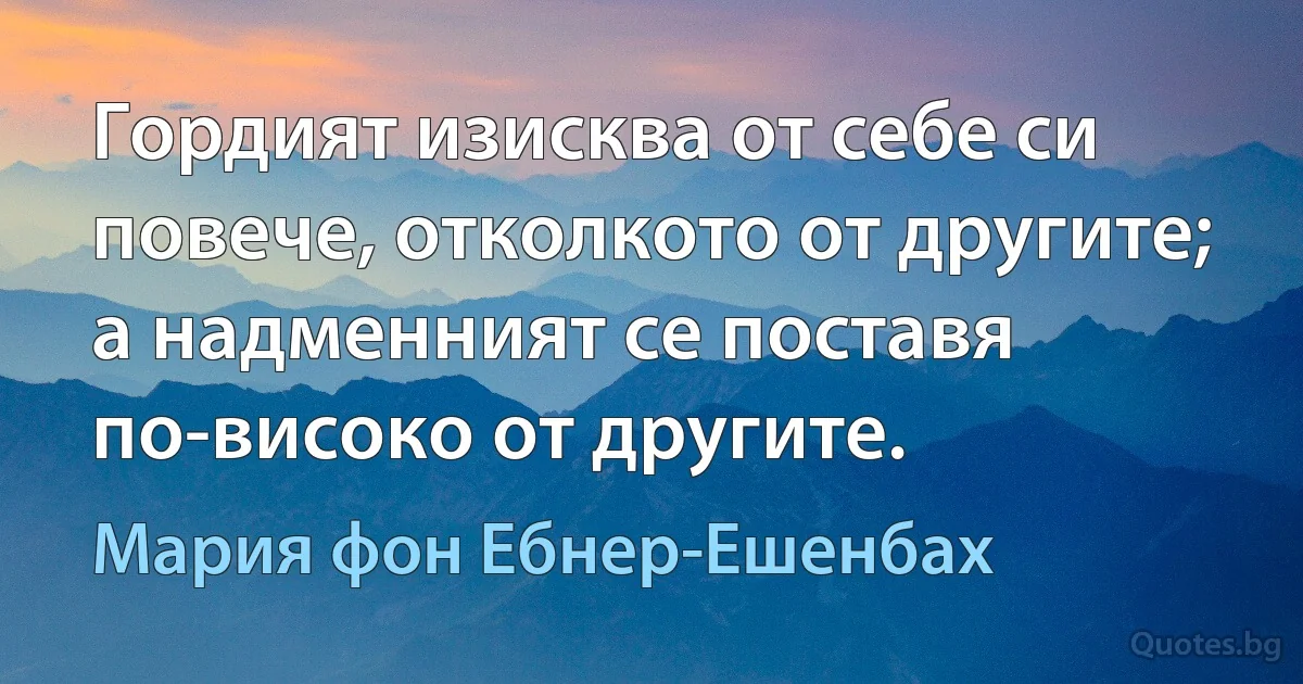 Гордият изисква от себе си повече, отколкото от другите; а надменният се поставя по-високо от другите. (Мария фон Ебнер-Ешенбах)