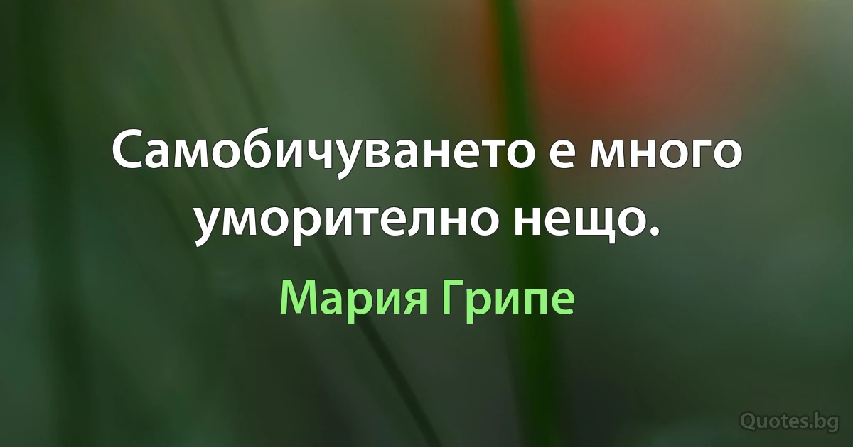 Самобичуването е много уморително нещо. (Мария Грипе)