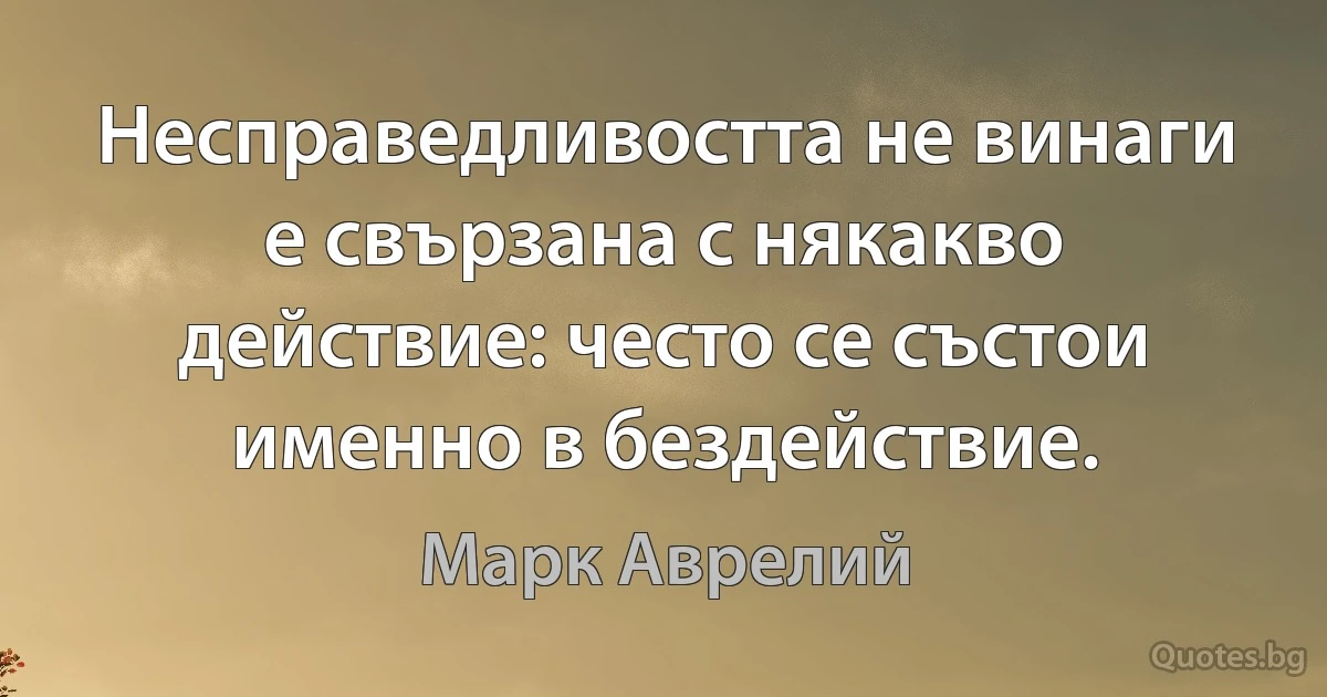 Несправедливостта не винаги е свързана с някакво действие: често се състои именно в бездействие. (Марк Аврелий)