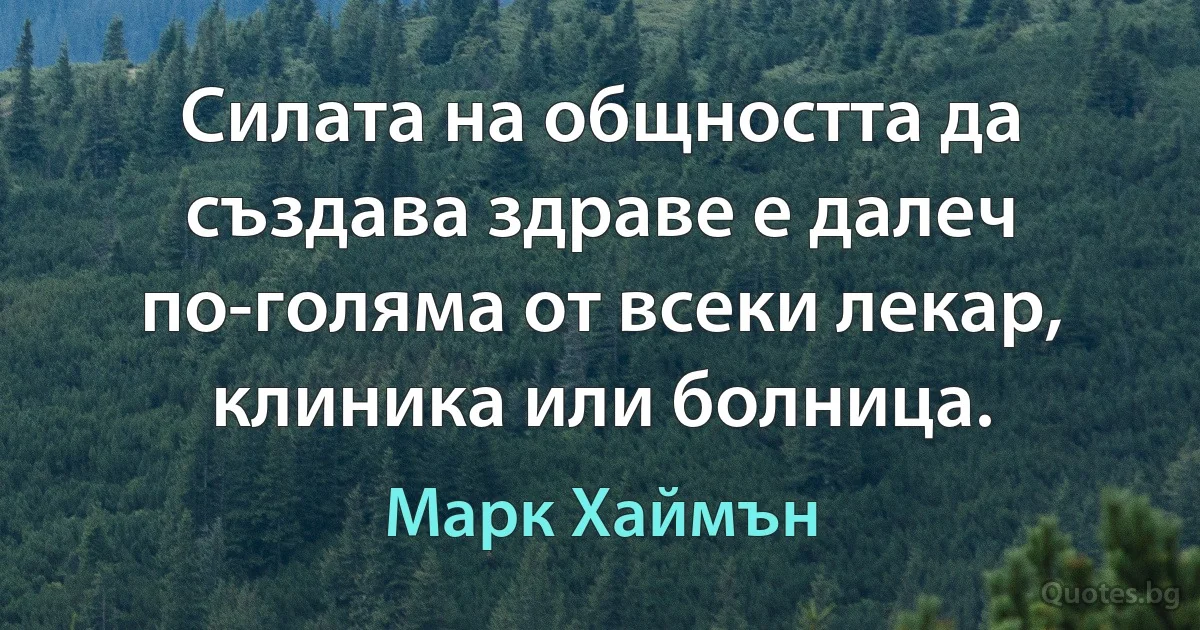 Силата на общността да създава здраве е далеч по-голяма от всеки лекар, клиника или болница. (Марк Хаймън)