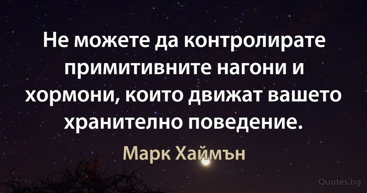 Не можете да контролирате примитивните нагони и хормони, които движат вашето хранително поведение. (Марк Хаймън)