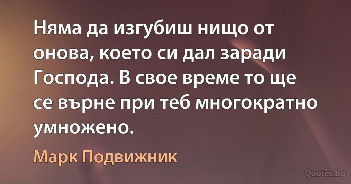 Няма да изгубиш нищо от онова, което си дал заради Господа. В свое време то ще се върне при теб многократно умножено. (Марк Подвижник)