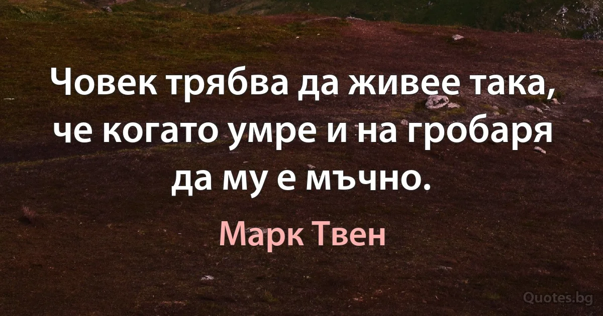 Човек трябва да живее така, че когато умре и на гробаря да му е мъчно. (Марк Твен)