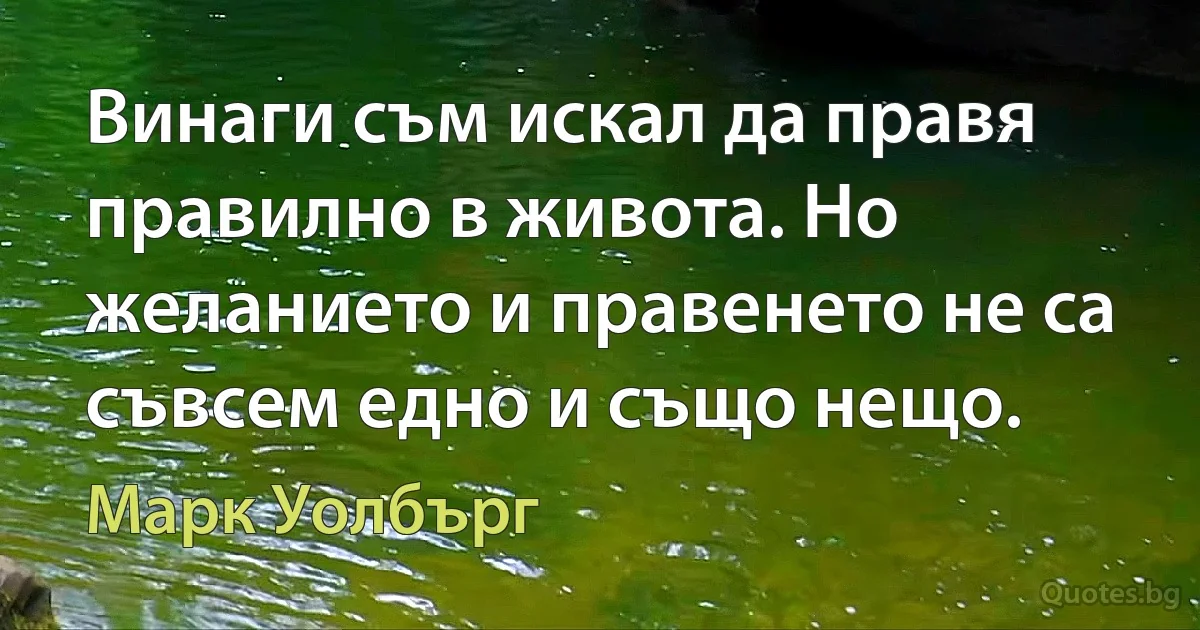 Винаги съм искал да правя правилно в живота. Но желанието и правенето не са съвсем едно и също нещо. (Марк Уолбърг)