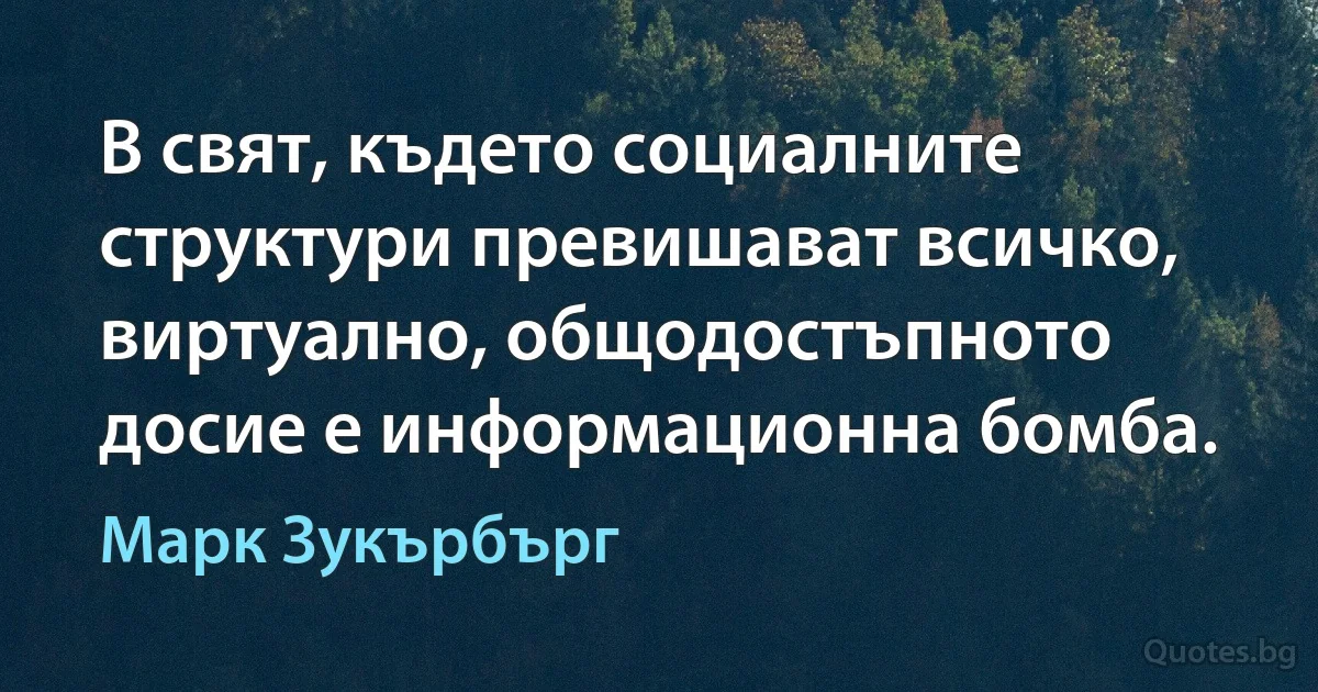 В свят, където социалните структури превишават всичко, виртуално, общодостъпното досие е информационна бомба. (Марк Зукърбърг)