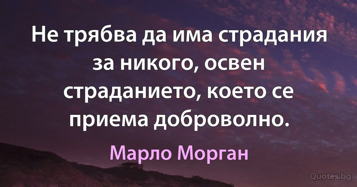 Не трябва да има страдания за никого, освен страданието, което се приема доброволно. (Марло Морган)