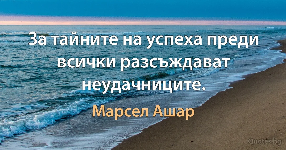 За тайните на успеха преди всички разсъждават неудачниците. (Марсел Ашар)