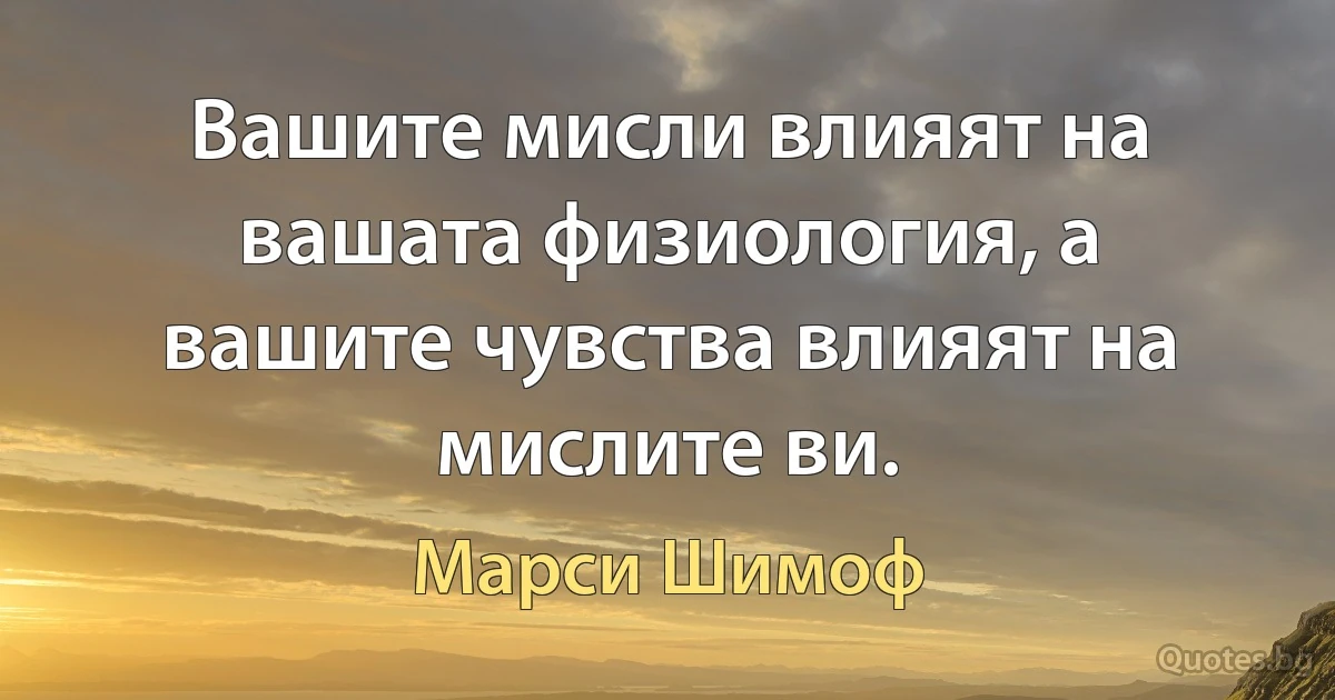 Вашите мисли влияят на вашата физиология, а вашите чувства влияят на мислите ви. (Марси Шимоф)