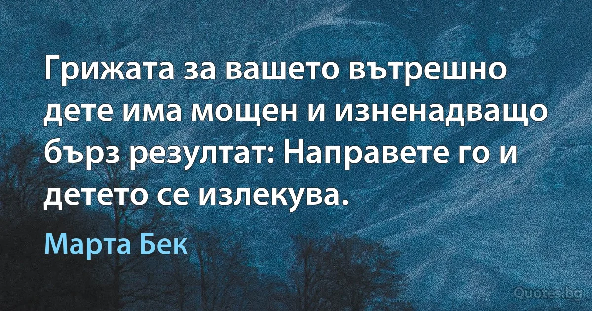 Грижата за вашето вътрешно дете има мощен и изненадващо бърз резултат: Направете го и детето се излекува. (Марта Бек)