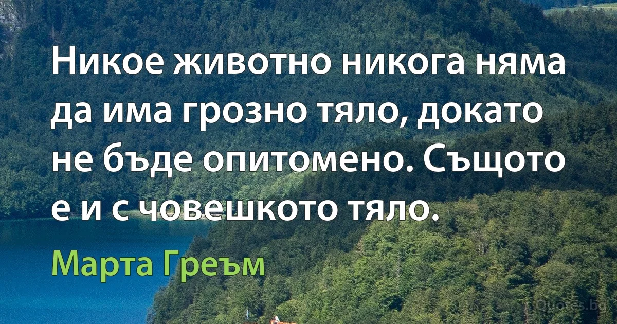 Никое животно никога няма да има грозно тяло, докато не бъде опитомено. Същото е и с човешкото тяло. (Марта Греъм)