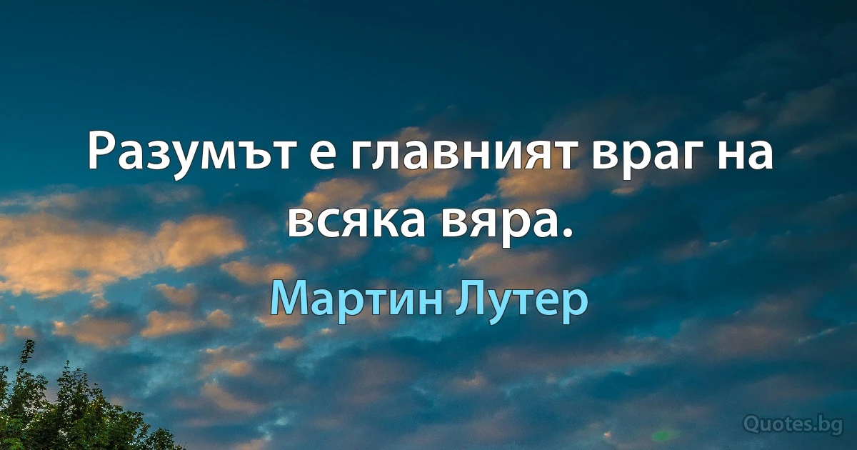 Разумът е главният враг на всяка вяра. (Мартин Лутер)