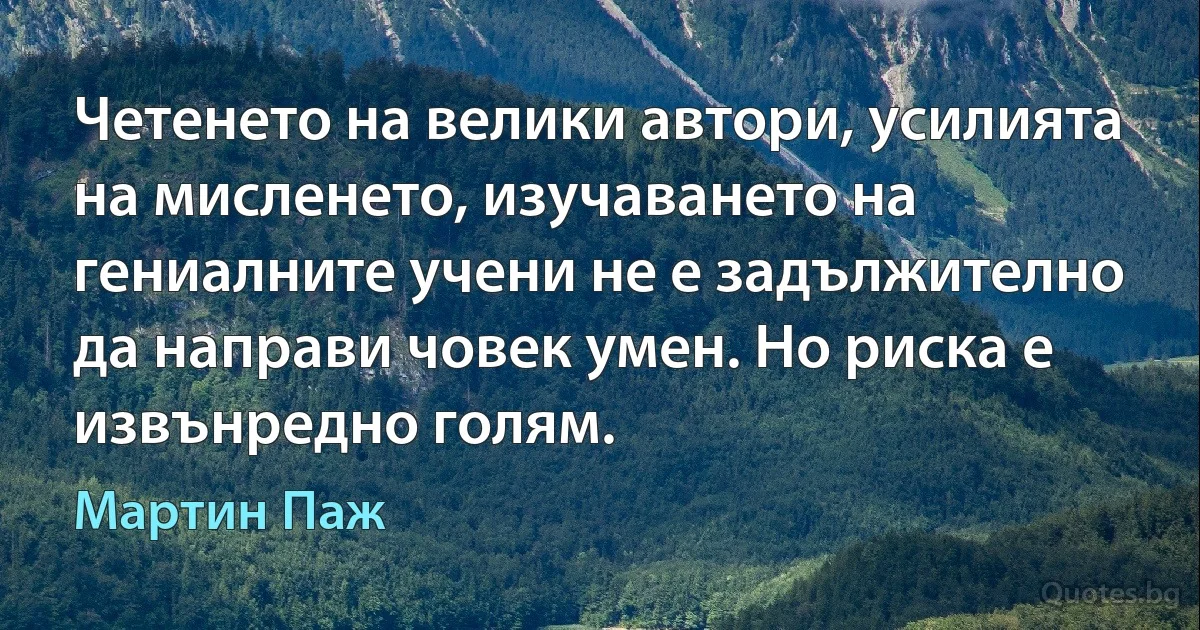 Четенето на велики автори, усилията на мисленето, изучаването на гениалните учени не е задължително да направи човек умен. Но риска е извънредно голям. (Мартин Паж)