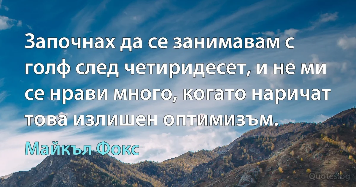 Започнах да се занимавам с голф след четиридесет, и не ми се нрави много, когато наричат това излишен оптимизъм. (Майкъл Фокс)