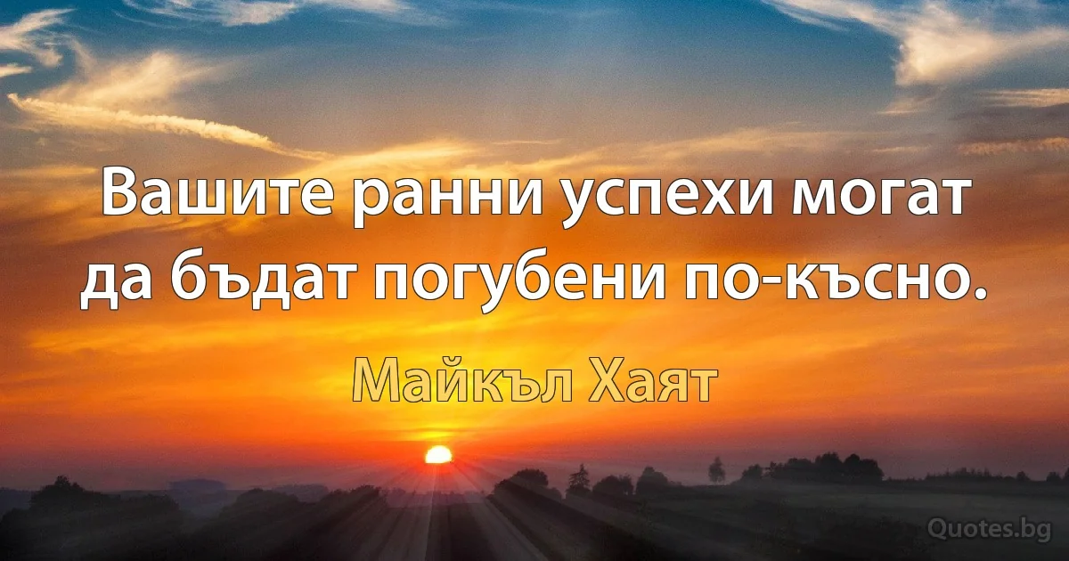 Вашите ранни успехи могат да бъдат погубени по-късно. (Майкъл Хаят)