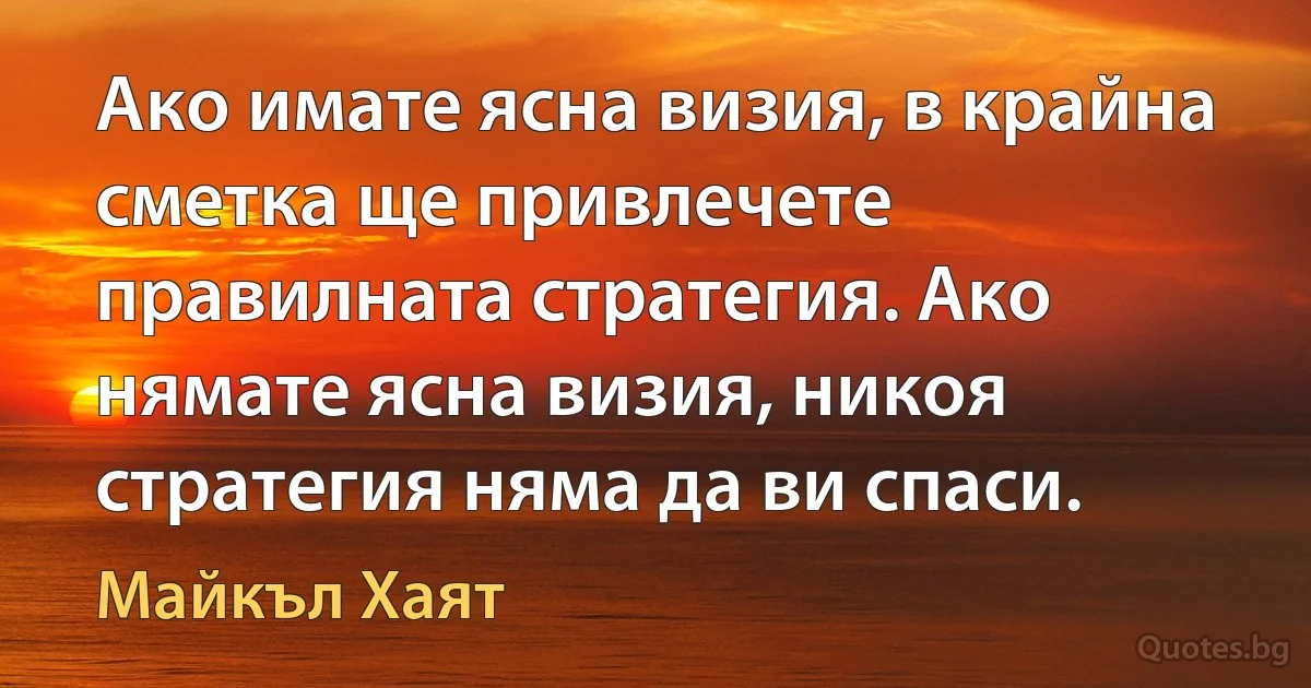 Ако имате ясна визия, в крайна сметка ще привлечете правилната стратегия. Ако нямате ясна визия, никоя стратегия няма да ви спаси. (Майкъл Хаят)