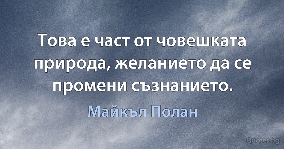 Това е част от човешката природа, желанието да се промени съзнанието. (Майкъл Полан)