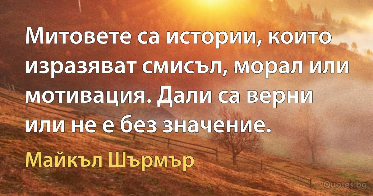 Митовете са истории, които изразяват смисъл, морал или мотивация. Дали са верни или не е без значение. (Майкъл Шърмър)