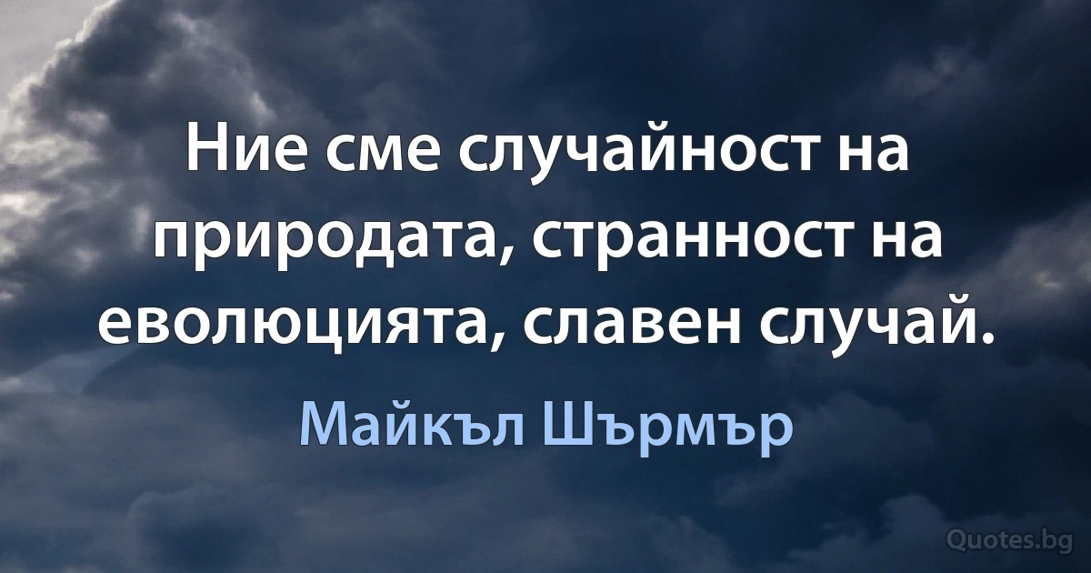 Ние сме случайност на природата, странност на еволюцията, славен случай. (Майкъл Шърмър)