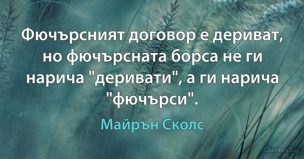 Фючърсният договор е дериват, но фючърсната борса не ги нарича "деривати", а ги нарича "фючърси". (Майрън Сколс)