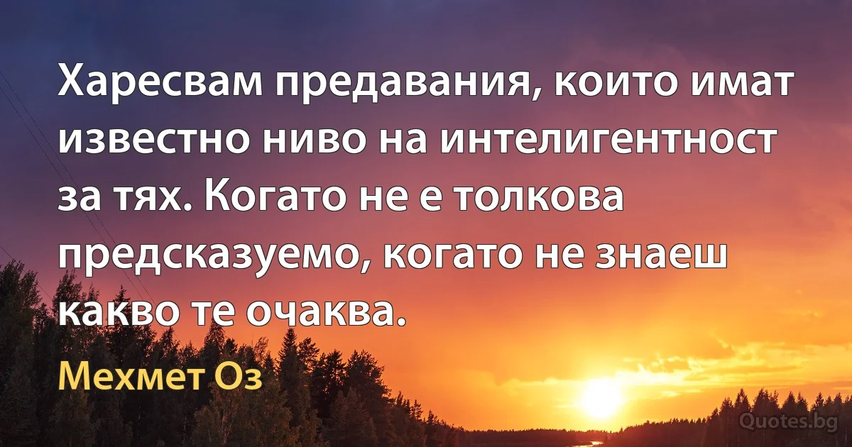 Харесвам предавания, които имат известно ниво на интелигентност за тях. Когато не е толкова предсказуемо, когато не знаеш какво те очаква. (Мехмет Оз)