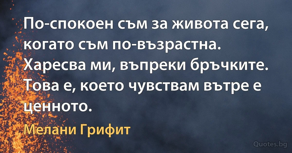 По-спокоен съм за живота сега, когато съм по-възрастна. Харесва ми, въпреки бръчките. Това е, което чувствам вътре е ценното. (Мелани Грифит)