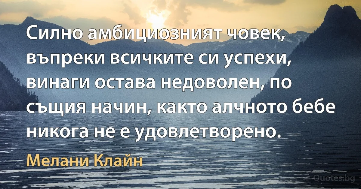 Силно амбициозният човек, въпреки всичките си успехи, винаги остава недоволен, по същия начин, както алчното бебе никога не е удовлетворено. (Мелани Клайн)