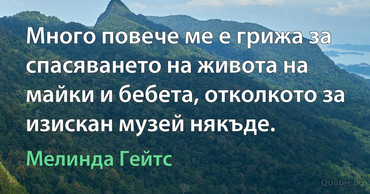 Много повече ме е грижа за спасяването на живота на майки и бебета, отколкото за изискан музей някъде. (Мелинда Гейтс)