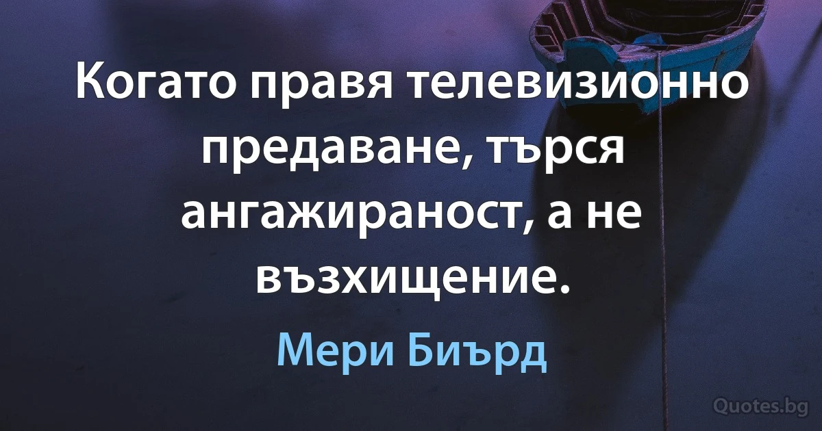 Когато правя телевизионно предаване, търся ангажираност, а не възхищение. (Мери Биърд)