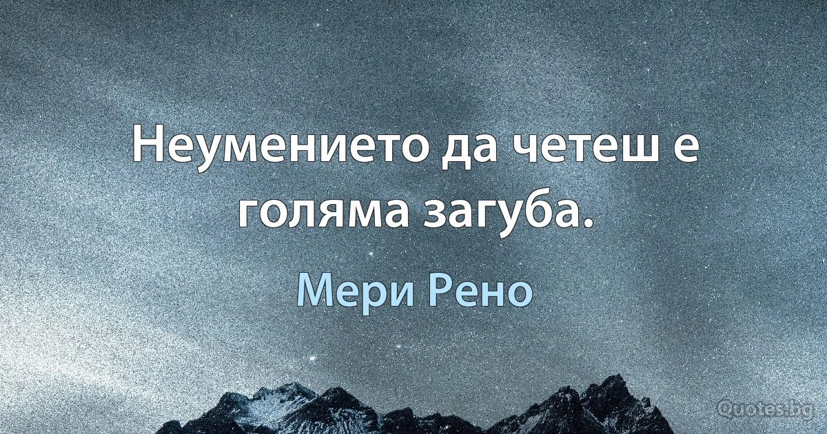 Неумението да четеш е голяма загуба. (Мери Рено)