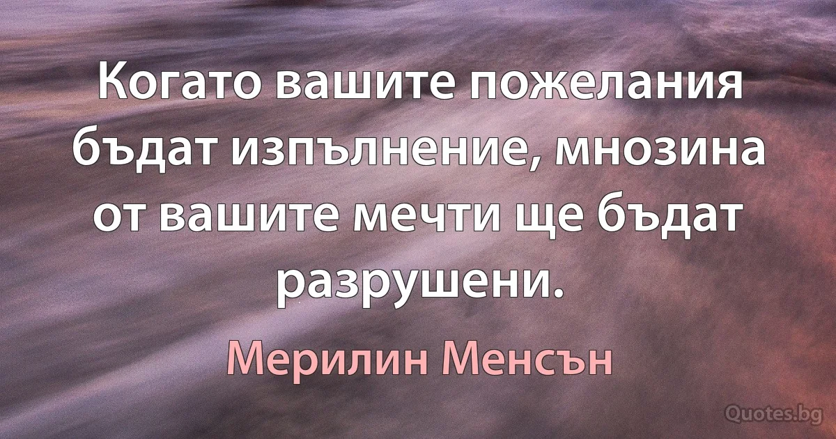 Когато вашите пожелания бъдат изпълнение, мнозина от вашите мечти ще бъдат разрушени. (Мерилин Менсън)