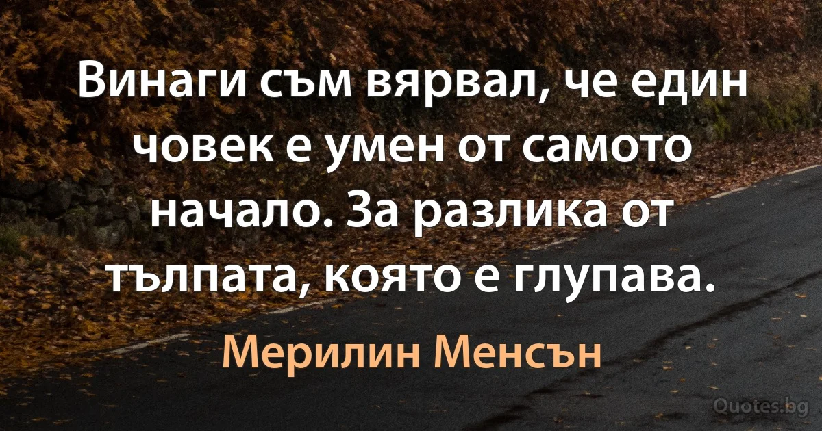 Винаги съм вярвал, че един човек е умен от самото начало. За разлика от тълпата, която е глупава. (Мерилин Менсън)