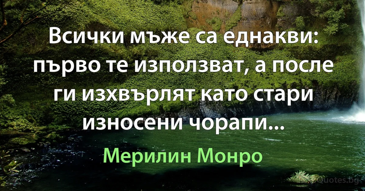 Всички мъже са еднакви: първо те използват, а после ги изхвърлят като стари износени чорапи... (Мерилин Монро)