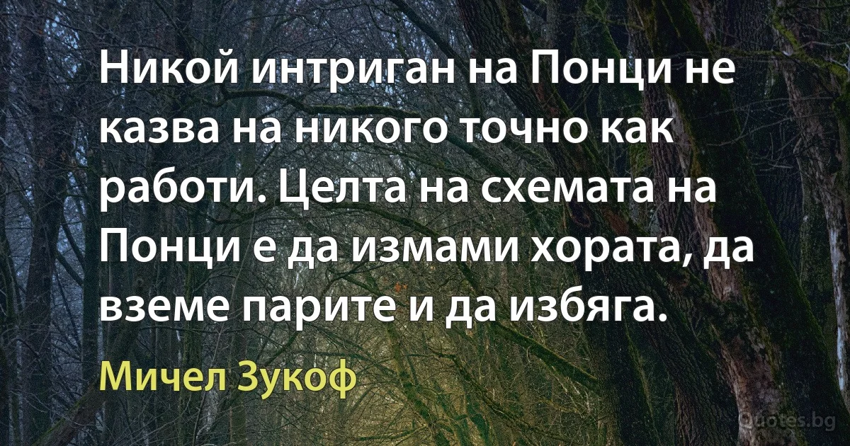 Никой интриган на Понци не казва на никого точно как работи. Целта на схемата на Понци е да измами хората, да вземе парите и да избяга. (Мичел Зукоф)