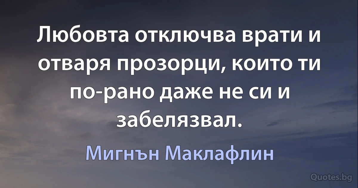 Любовта отключва врати и отваря прозорци, които ти по-рано даже не си и забелязвал. (Мигнън Маклафлин)