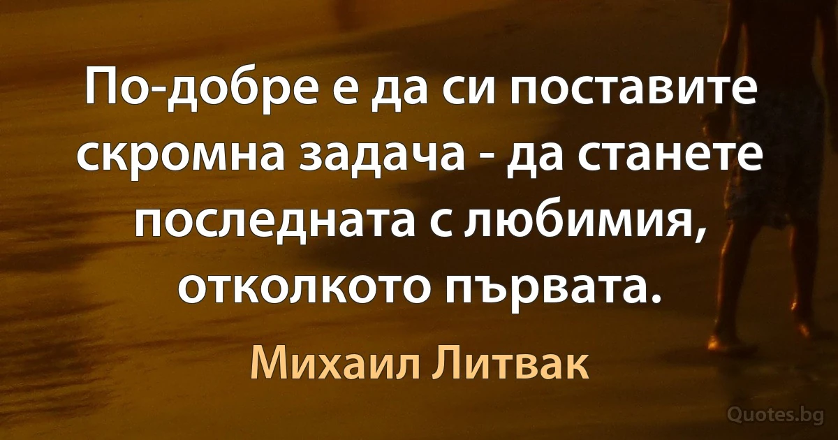 По-добре е да си поставите скромна задача - да станете последната с любимия, отколкото първата. (Михаил Литвак)