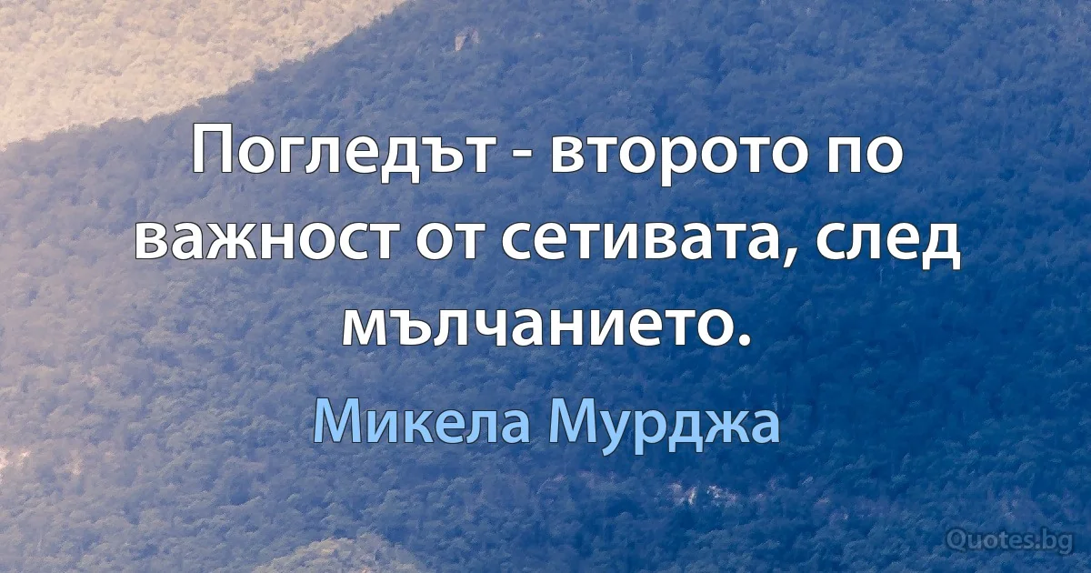 Погледът - второто по важност от сетивата, след мълчанието. (Микела Мурджа)