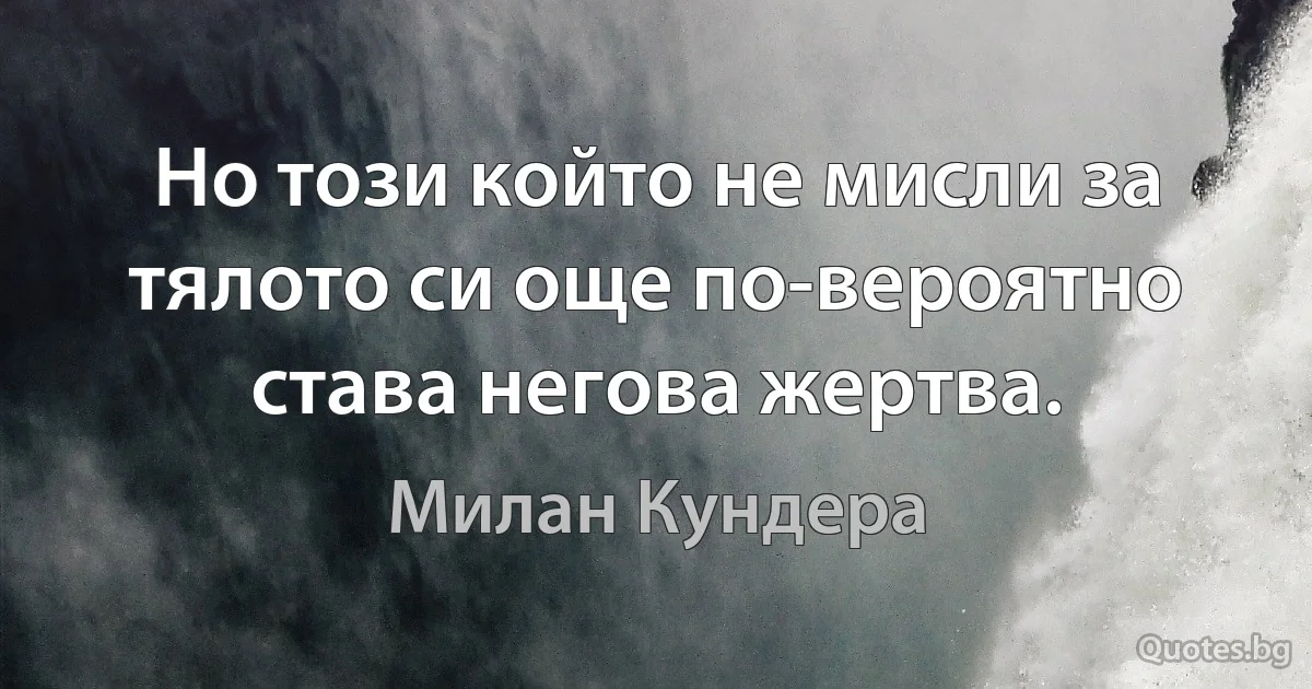 Но този който не мисли за тялото си още по-вероятно става негова жертва. (Милан Кундера)