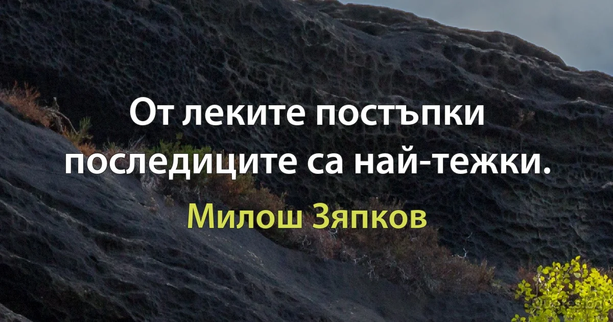 От леките постъпки последиците са най-тежки. (Милош Зяпков)