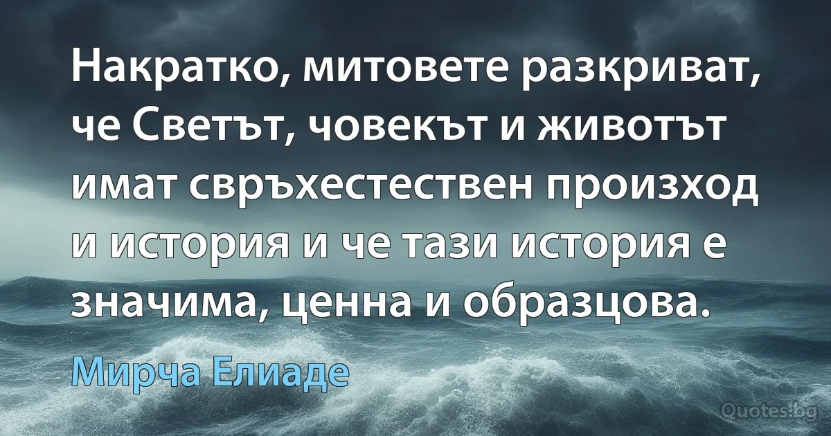 Накратко, митовете разкриват, че Светът, човекът и животът имат свръхестествен произход и история и че тази история е значима, ценна и образцова. (Мирча Елиаде)