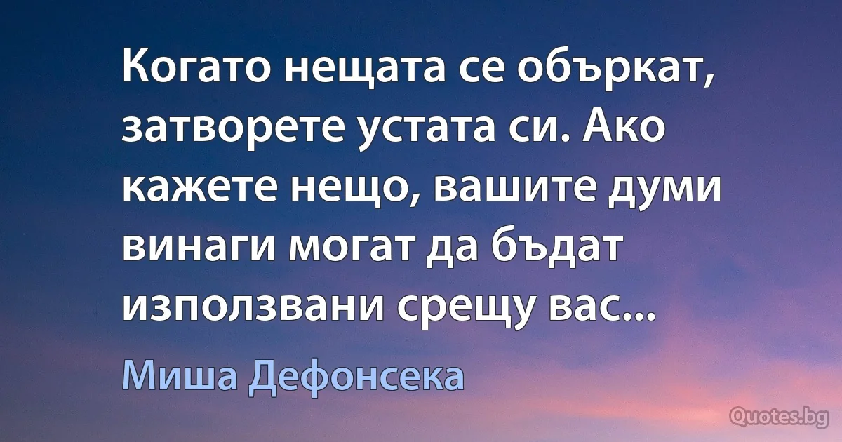 Когато нещата се объркат, затворете устата си. Ако кажете нещо, вашите думи винаги могат да бъдат използвани срещу вас... (Миша Дефонсека)